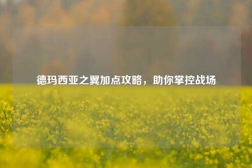 德玛西亚之翼加点攻略,助你掌控战场