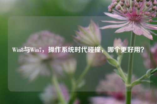 Win8与Win7,操作系统时代碰撞,哪个更好用?