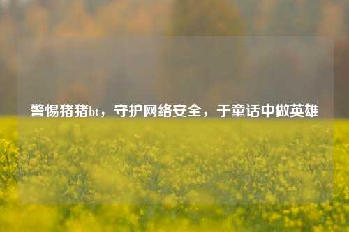 警惕猪猪bt,守护 安全,于童话中做英雄