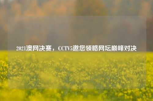 2021澳网决赛,CCTV5邀您领略网坛巅峰对决