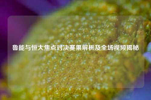 鲁能与恒大焦点对决赛果解析及全场视频揭秘