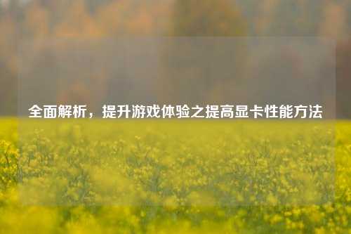 全面解析,提升游戏体验之提高显卡性能