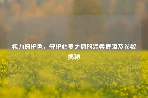 视力保护色,守护心灵之窗的温柔屏障及参数揭秘