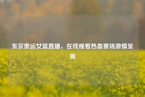 东京奥运女篮直播,在线观看热血赛场 呈现